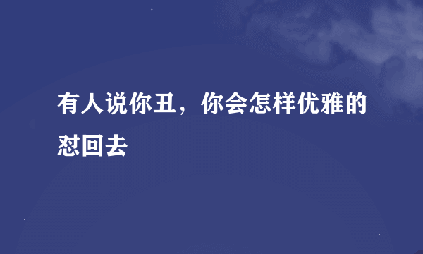 有人说你丑，你会怎样优雅的怼回去
