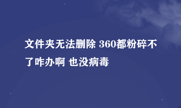 文件夹无法删除 360都粉碎不了咋办啊 也没病毒