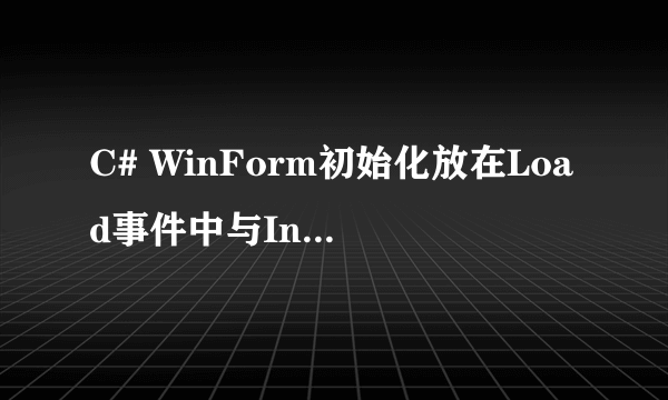 C# WinForm初始化放在Load事件中与InitializeComponent()下面有何区别？