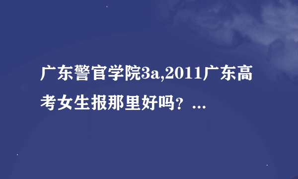 广东警官学院3a,2011广东高考女生报那里好吗？校园环境如何？