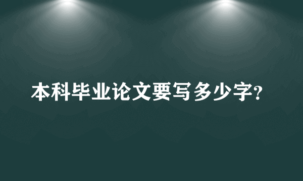 本科毕业论文要写多少字？