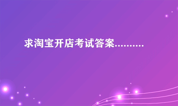 求淘宝开店考试答案..........