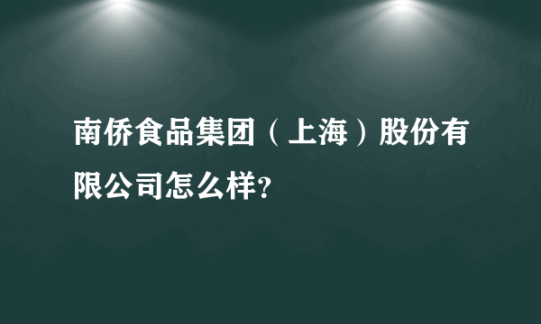 南侨食品集团（上海）股份有限公司怎么样？