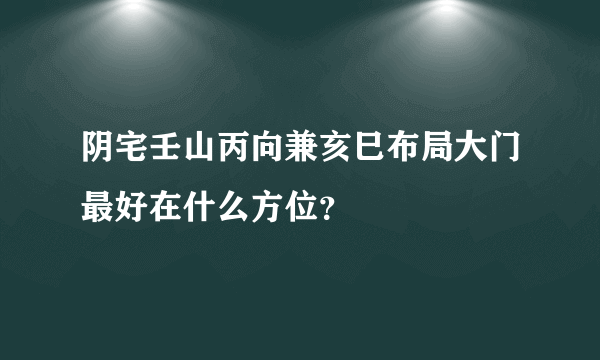 阴宅壬山丙向兼亥巳布局大门最好在什么方位？