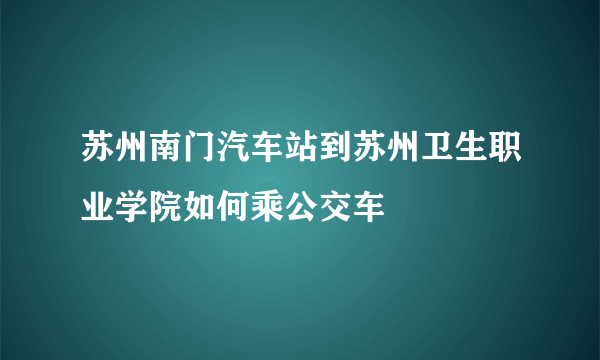 苏州南门汽车站到苏州卫生职业学院如何乘公交车