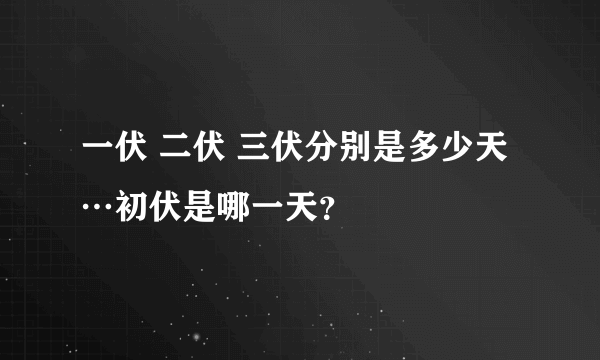 一伏 二伏 三伏分别是多少天…初伏是哪一天？