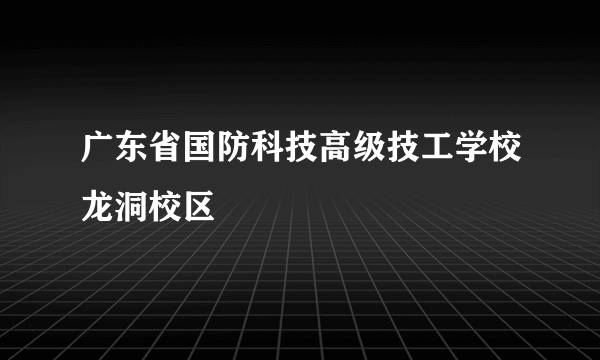 广东省国防科技高级技工学校龙洞校区