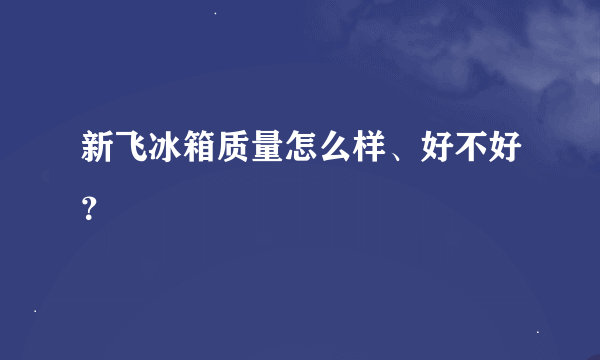 新飞冰箱质量怎么样、好不好？