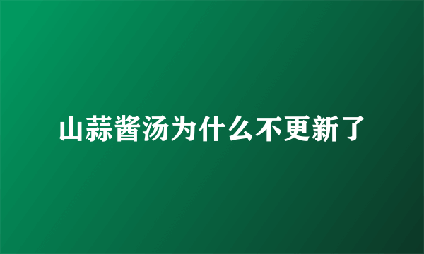 山蒜酱汤为什么不更新了