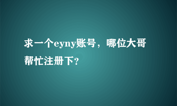 求一个eyny账号，哪位大哥帮忙注册下？