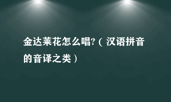 金达莱花怎么唱? ( 汉语拼音的音译之类）
