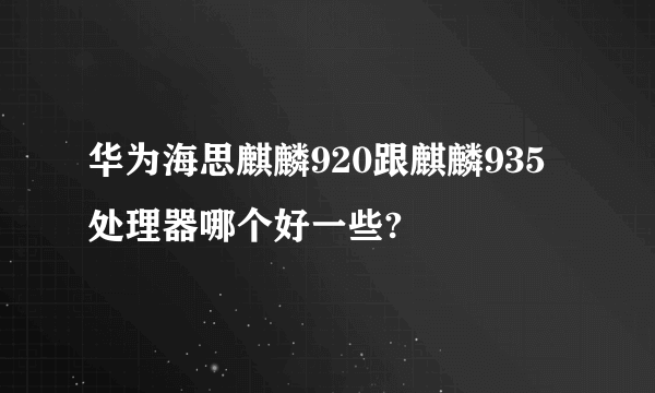 华为海思麒麟920跟麒麟935处理器哪个好一些?