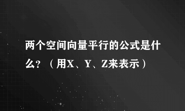 两个空间向量平行的公式是什么？（用X、Y、Z来表示）