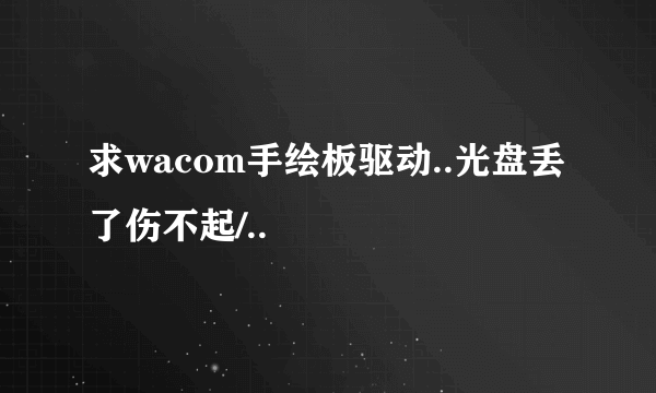 求wacom手绘板驱动..光盘丢了伤不起/..