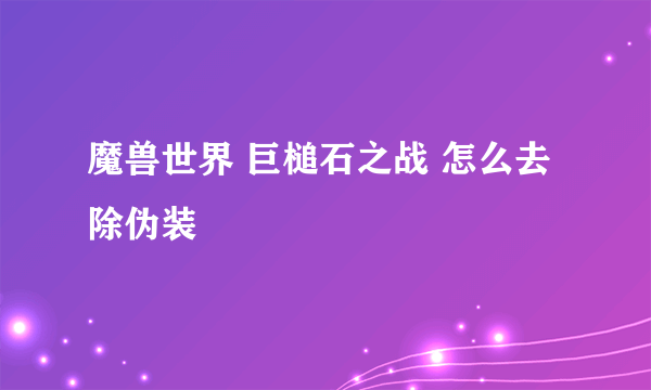 魔兽世界 巨槌石之战 怎么去除伪装