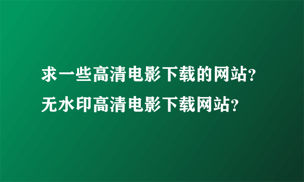 求一些高清电影下载的网站？无水印高清电影下载网站？