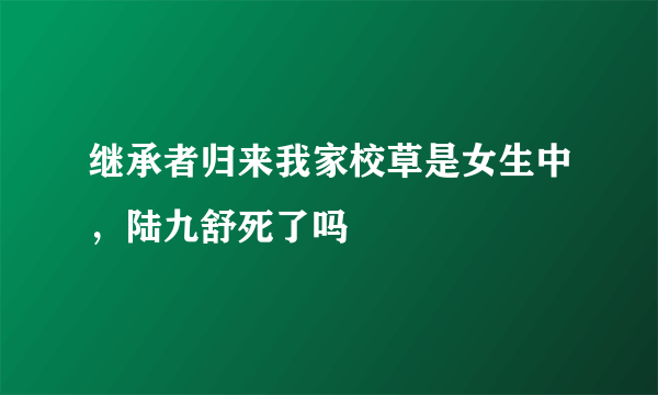 继承者归来我家校草是女生中，陆九舒死了吗