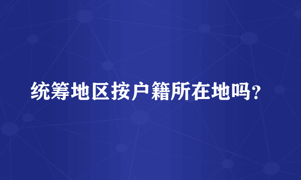 统筹地区按户籍所在地吗？