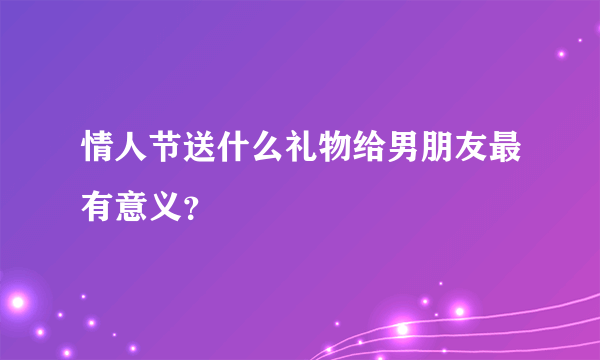 情人节送什么礼物给男朋友最有意义？