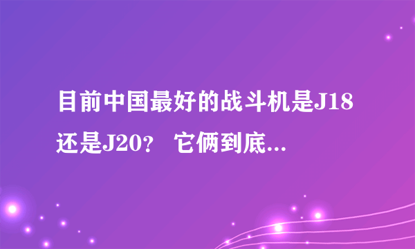 目前中国最好的战斗机是J18还是J20？ 它俩到底有什么区别？