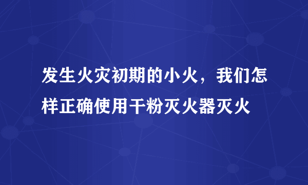发生火灾初期的小火，我们怎样正确使用干粉灭火器灭火