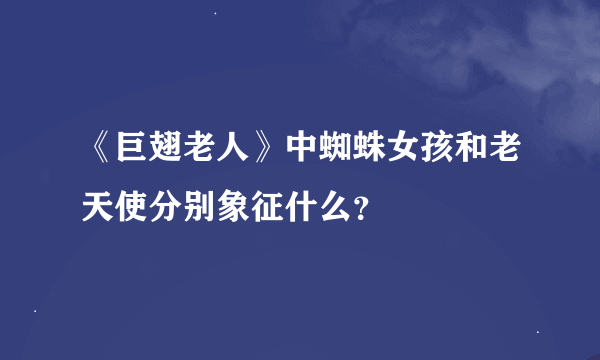 《巨翅老人》中蜘蛛女孩和老天使分别象征什么？