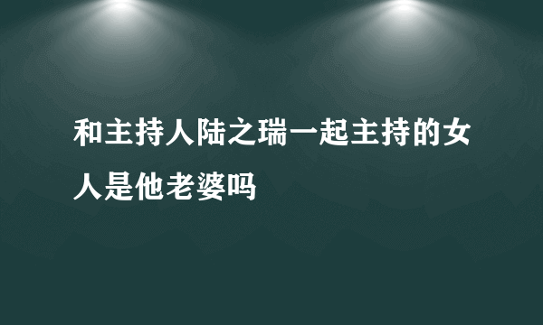 和主持人陆之瑞一起主持的女人是他老婆吗