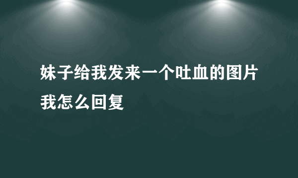 妹子给我发来一个吐血的图片我怎么回复