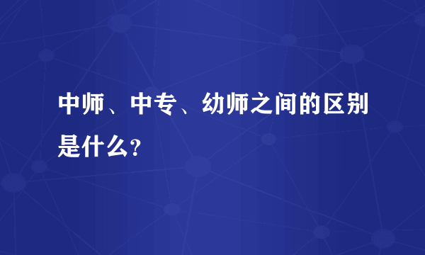 中师、中专、幼师之间的区别是什么？