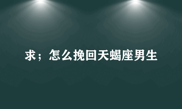 求；怎么挽回天蝎座男生