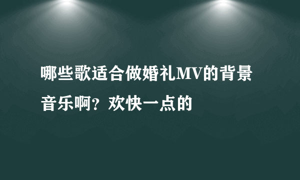 哪些歌适合做婚礼MV的背景音乐啊？欢快一点的
