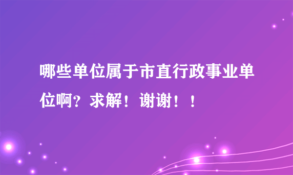 哪些单位属于市直行政事业单位啊？求解！谢谢！！