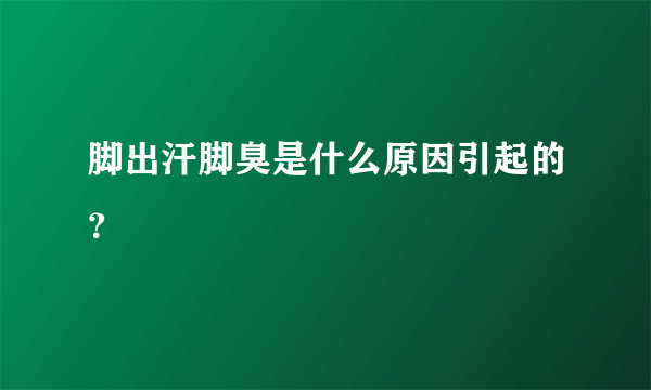 脚出汗脚臭是什么原因引起的？