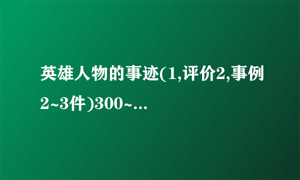英雄人物的事迹(1,评价2,事例2~3件)300~400字