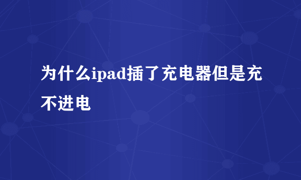 为什么ipad插了充电器但是充不进电