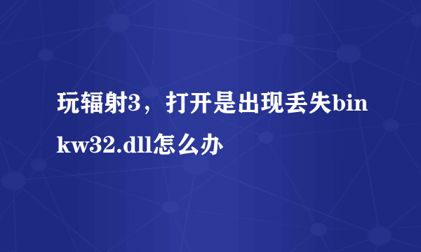 玩辐射3，打开是出现丢失binkw32.dll怎么办