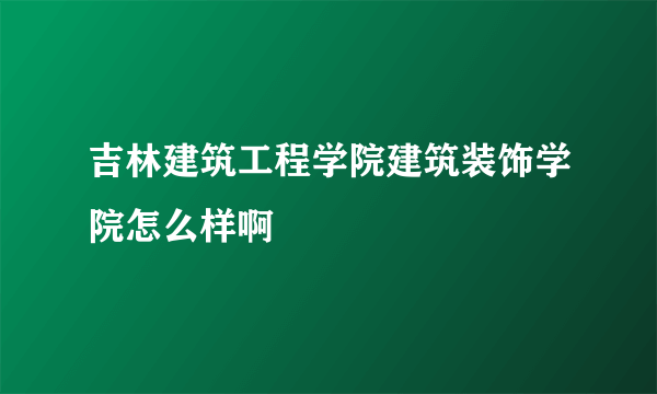 吉林建筑工程学院建筑装饰学院怎么样啊