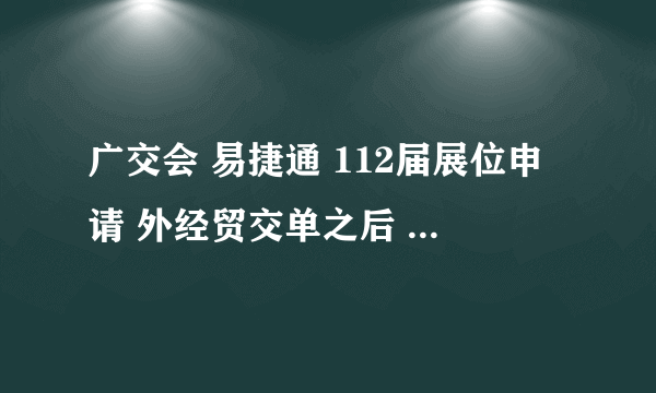广交会 易捷通 112届展位申请 外经贸交单之后 什么时候审核