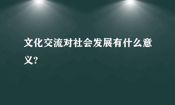 文化交流对社会发展有什么意义?
