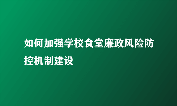 如何加强学校食堂廉政风险防控机制建设