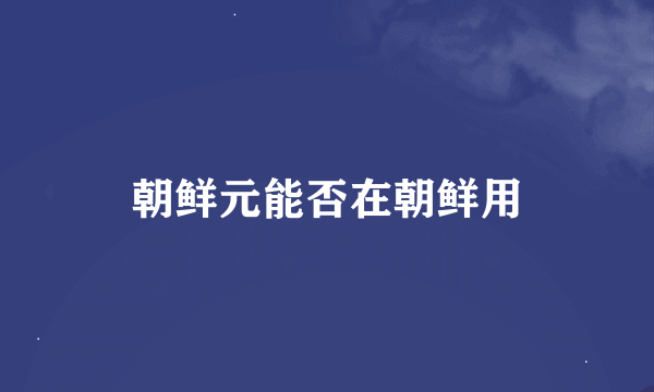 朝鲜元能否在朝鲜用