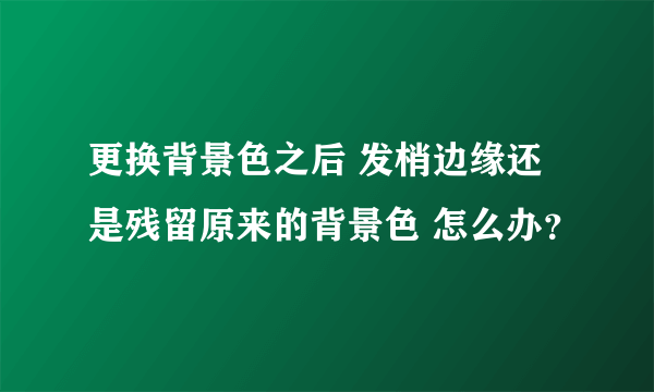 更换背景色之后 发梢边缘还是残留原来的背景色 怎么办？