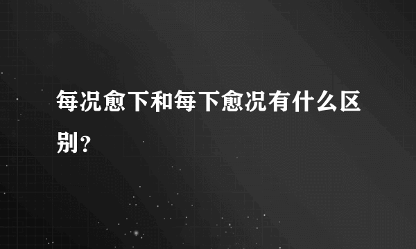每况愈下和每下愈况有什么区别？