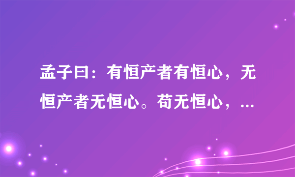 孟子曰：有恒产者有恒心，无恒产者无恒心。苟无恒心，放辟邪侈，无不为己。