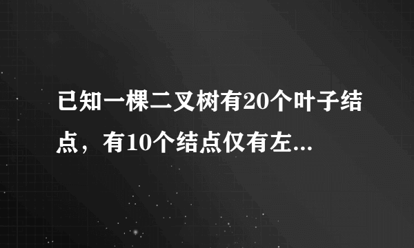 已知一棵二叉树有20个叶子结点，有10个结点仅有左孩子，15个结点仅有右孩子，求出该二叉树的结点数目。