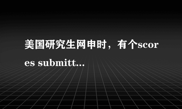 美国研究生网申时，有个scores submitted和date submitted是指什么啊，怎么填？谢啦~如图