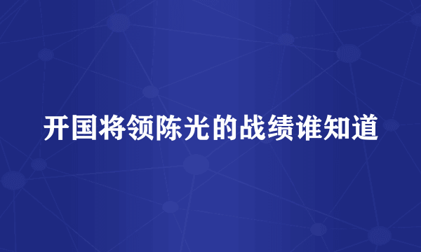 开国将领陈光的战绩谁知道