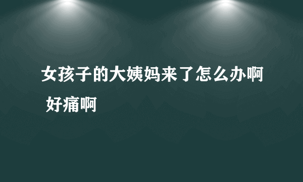 女孩子的大姨妈来了怎么办啊 好痛啊