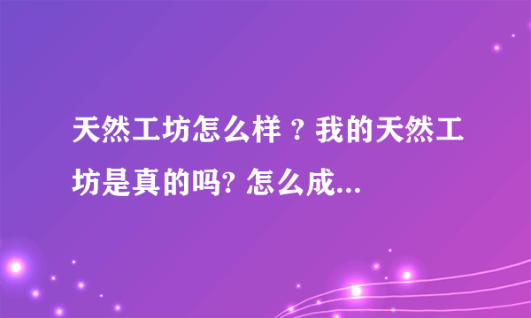 天然工坊怎么样 ? 我的天然工坊是真的吗? 怎么成为天然工坊会员?