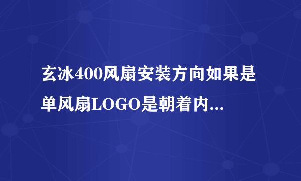 玄冰400风扇安装方向如果是单风扇LOGO是朝着内存条。如果是双风扇的话风扇朝向是如何？是LOGO